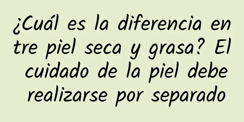 ¿Cuál es la diferencia entre piel seca y grasa? El cuidado de la piel debe realizarse por separado