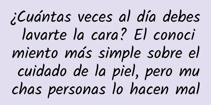 ¿Cuántas veces al día debes lavarte la cara? El conocimiento más simple sobre el cuidado de la piel, pero muchas personas lo hacen mal