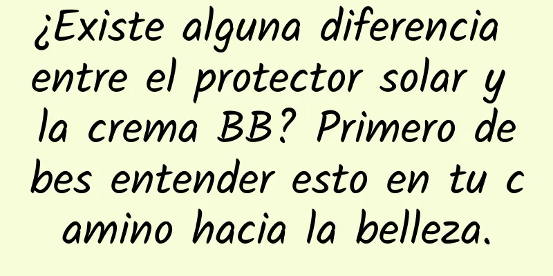 ¿Existe alguna diferencia entre el protector solar y la crema BB? Primero debes entender esto en tu camino hacia la belleza.