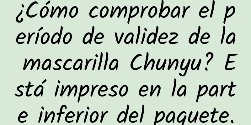 ¿Cómo comprobar el período de validez de la mascarilla Chunyu? Está impreso en la parte inferior del paquete.