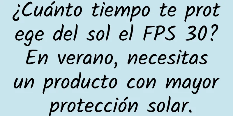 ¿Cuánto tiempo te protege del sol el FPS 30? En verano, necesitas un producto con mayor protección solar.