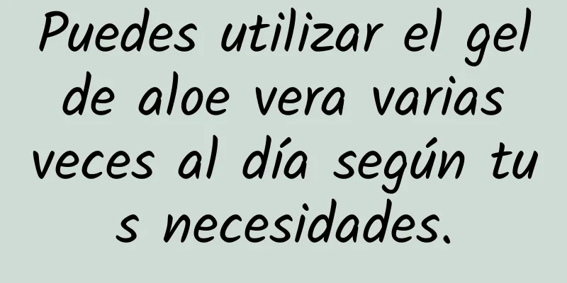 Puedes utilizar el gel de aloe vera varias veces al día según tus necesidades.