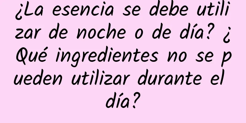 ¿La esencia se debe utilizar de noche o de día? ¿Qué ingredientes no se pueden utilizar durante el día?