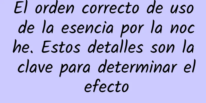 El orden correcto de uso de la esencia por la noche. Estos detalles son la clave para determinar el efecto