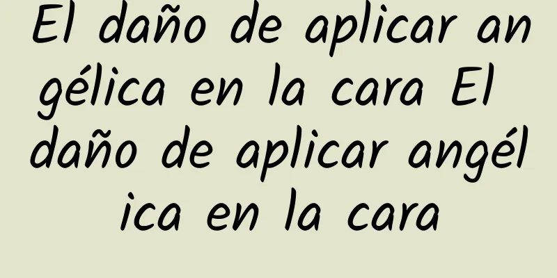 El daño de aplicar angélica en la cara El daño de aplicar angélica en la cara