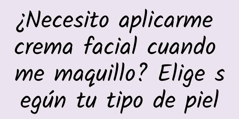 ¿Necesito aplicarme crema facial cuando me maquillo? Elige según tu tipo de piel