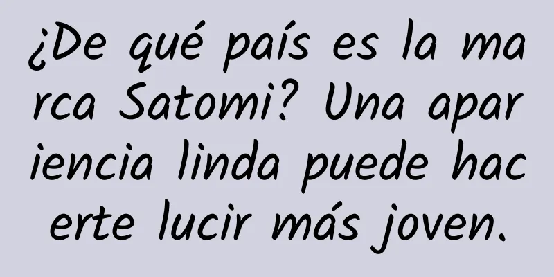 ¿De qué país es la marca Satomi? Una apariencia linda puede hacerte lucir más joven.