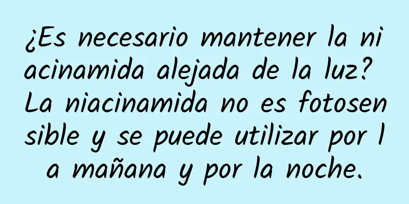 ¿Es necesario mantener la niacinamida alejada de la luz? La niacinamida no es fotosensible y se puede utilizar por la mañana y por la noche.