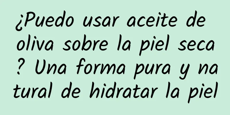 ¿Puedo usar aceite de oliva sobre la piel seca? Una forma pura y natural de hidratar la piel