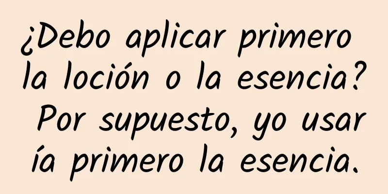 ¿Debo aplicar primero la loción o la esencia? Por supuesto, yo usaría primero la esencia.