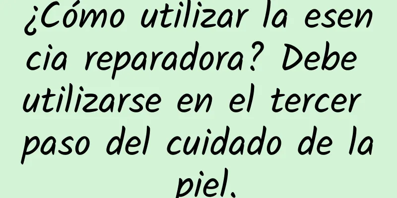 ¿Cómo utilizar la esencia reparadora? Debe utilizarse en el tercer paso del cuidado de la piel.