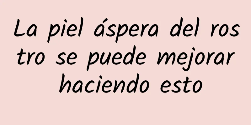 La piel áspera del rostro se puede mejorar haciendo esto