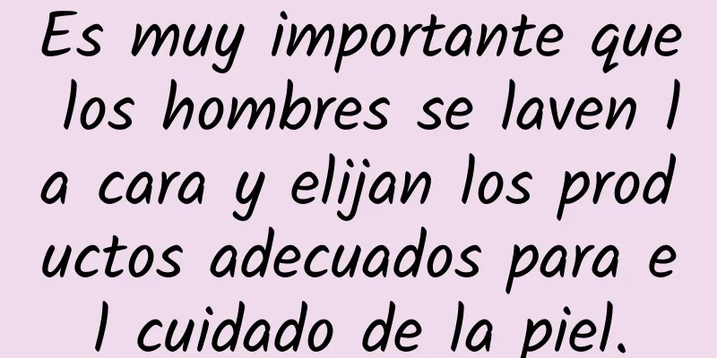 Es muy importante que los hombres se laven la cara y elijan los productos adecuados para el cuidado de la piel.