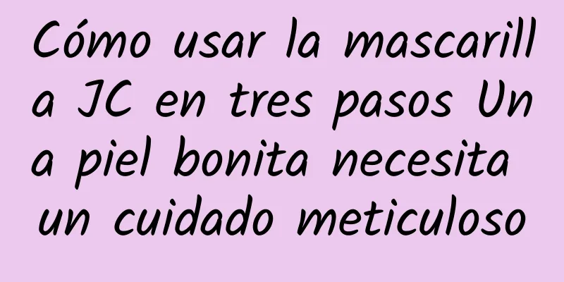 Cómo usar la mascarilla JC en tres pasos Una piel bonita necesita un cuidado meticuloso