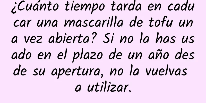 ¿Cuánto tiempo tarda en caducar una mascarilla de tofu una vez abierta? Si no la has usado en el plazo de un año desde su apertura, no la vuelvas a utilizar.