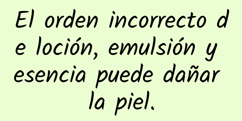 El orden incorrecto de loción, emulsión y esencia puede dañar la piel.