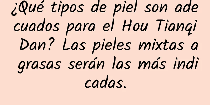 ¿Qué tipos de piel son adecuados para el Hou Tianqi Dan? Las pieles mixtas a grasas serán las más indicadas.