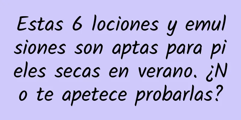 Estas 6 lociones y emulsiones son aptas para pieles secas en verano. ¿No te apetece probarlas?