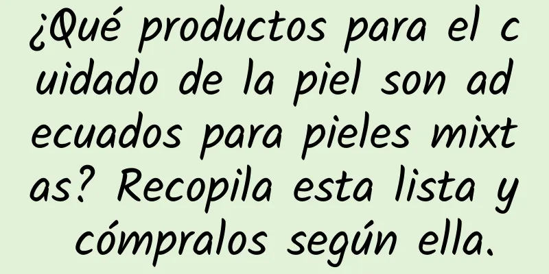 ¿Qué productos para el cuidado de la piel son adecuados para pieles mixtas? Recopila esta lista y cómpralos según ella.