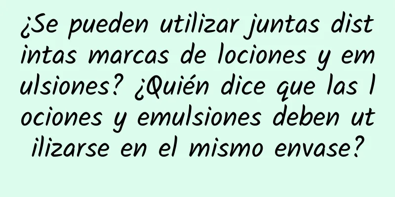 ¿Se pueden utilizar juntas distintas marcas de lociones y emulsiones? ¿Quién dice que las lociones y emulsiones deben utilizarse en el mismo envase?