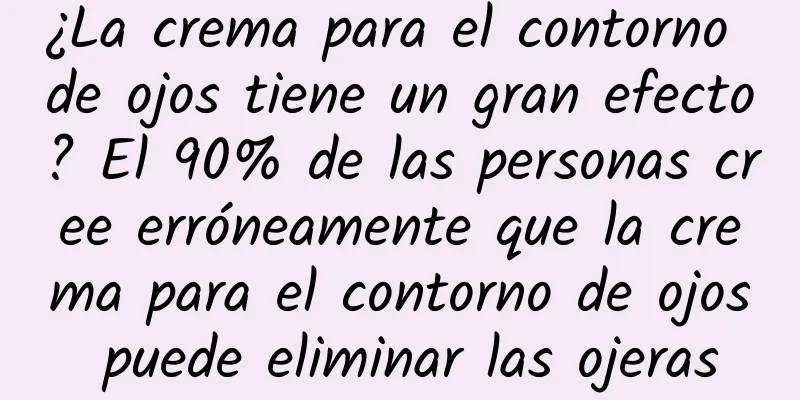 ¿La crema para el contorno de ojos tiene un gran efecto? El 90% de las personas cree erróneamente que la crema para el contorno de ojos puede eliminar las ojeras