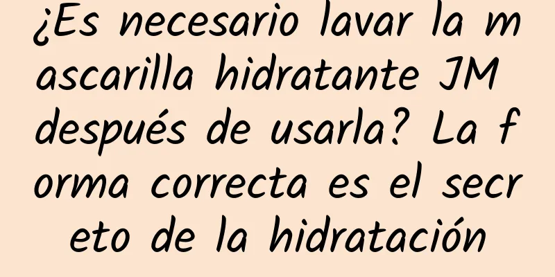 ¿Es necesario lavar la mascarilla hidratante JM después de usarla? La forma correcta es el secreto de la hidratación