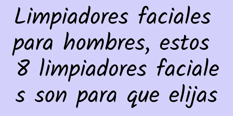 Limpiadores faciales para hombres, estos 8 limpiadores faciales son para que elijas