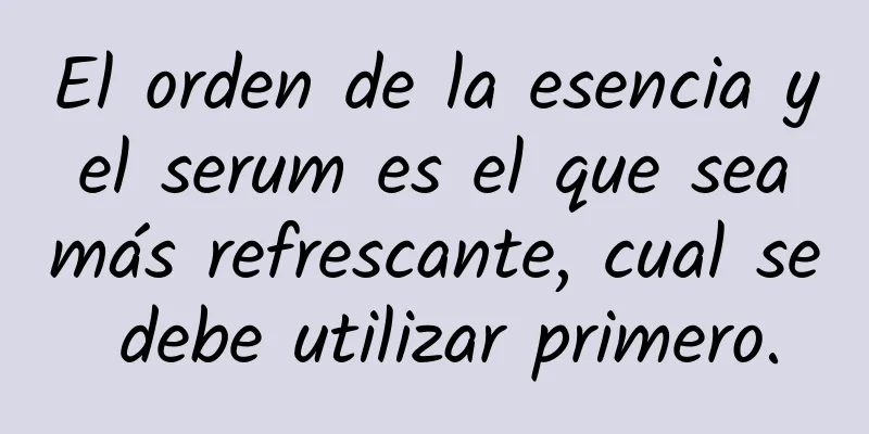 El orden de la esencia y el serum es el que sea más refrescante, cual se debe utilizar primero.