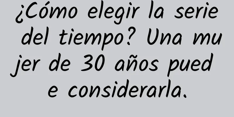 ¿Cómo elegir la serie del tiempo? Una mujer de 30 años puede considerarla.