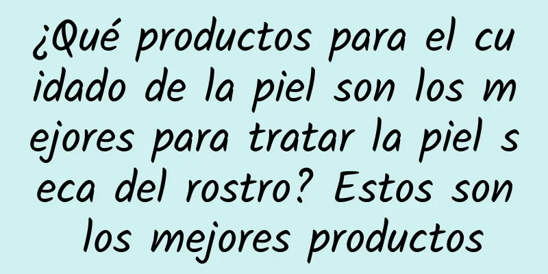 ¿Qué productos para el cuidado de la piel son los mejores para tratar la piel seca del rostro? Estos son los mejores productos