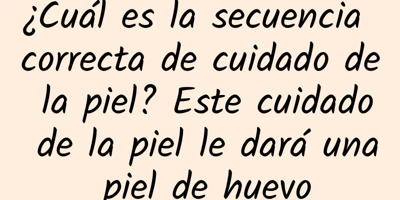 ¿Cuál es la secuencia correcta de cuidado de la piel? Este cuidado de la piel le dará una piel de huevo