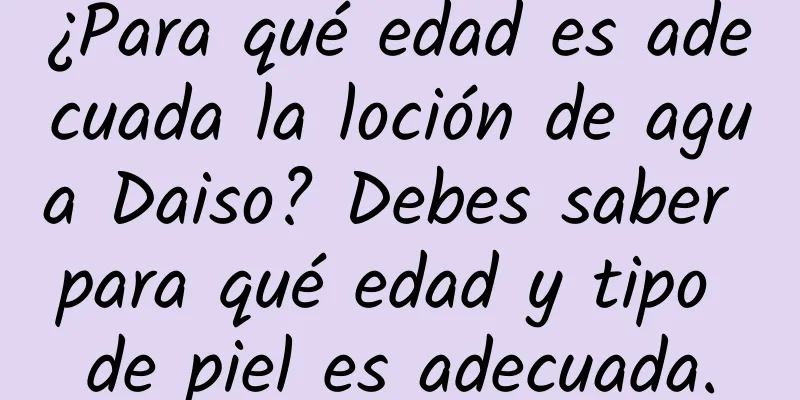 ¿Para qué edad es adecuada la loción de agua Daiso? Debes saber para qué edad y tipo de piel es adecuada.