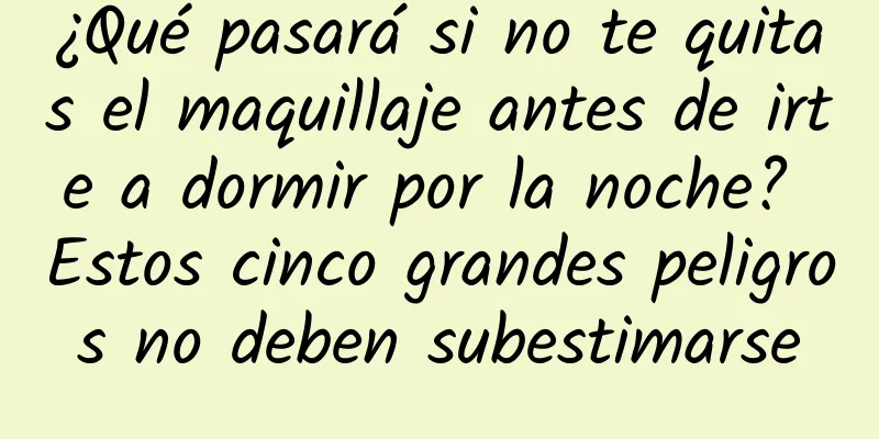 ¿Qué pasará si no te quitas el maquillaje antes de irte a dormir por la noche? Estos cinco grandes peligros no deben subestimarse