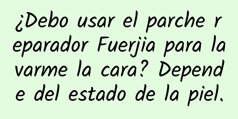 ¿Debo usar el parche reparador Fuerjia para lavarme la cara? Depende del estado de la piel.