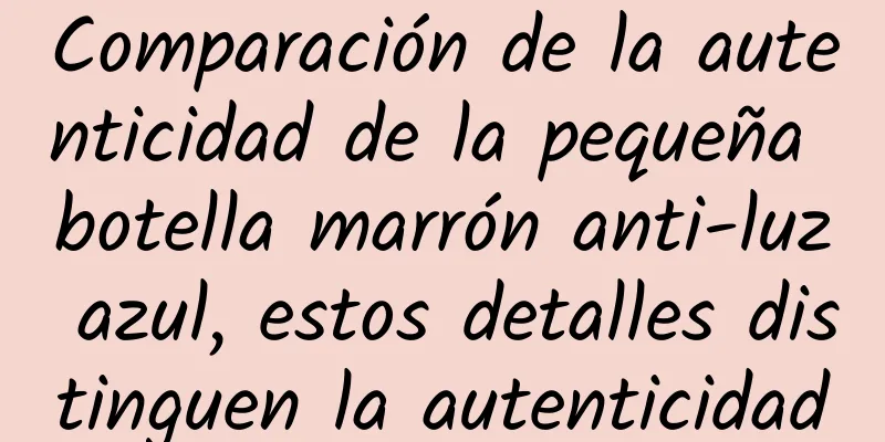 Comparación de la autenticidad de la pequeña botella marrón anti-luz azul, estos detalles distinguen la autenticidad