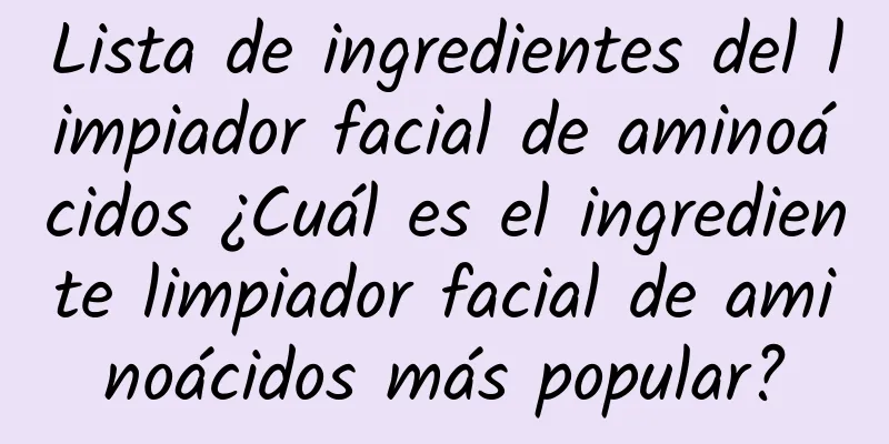 Lista de ingredientes del limpiador facial de aminoácidos ¿Cuál es el ingrediente limpiador facial de aminoácidos más popular?