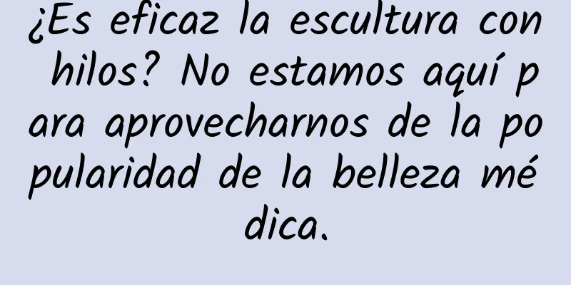 ¿Es eficaz la escultura con hilos? No estamos aquí para aprovecharnos de la popularidad de la belleza médica.