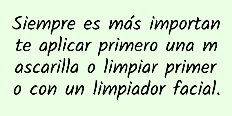 Siempre es más importante aplicar primero una mascarilla o limpiar primero con un limpiador facial.