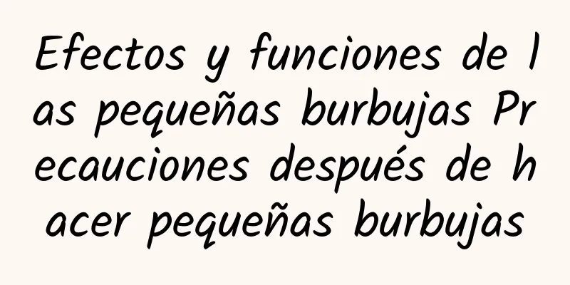 Efectos y funciones de las pequeñas burbujas Precauciones después de hacer pequeñas burbujas