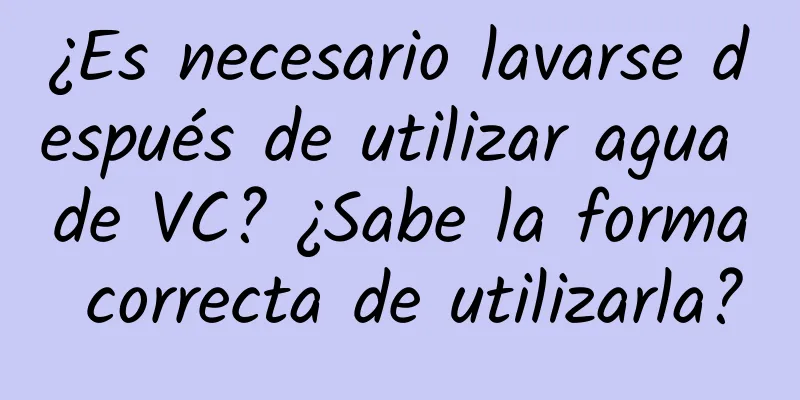 ¿Es necesario lavarse después de utilizar agua de VC? ¿Sabe la forma correcta de utilizarla?