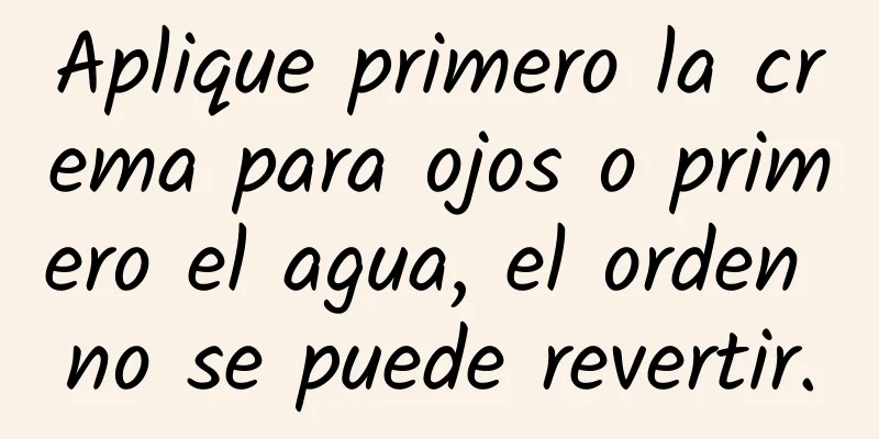 Aplique primero la crema para ojos o primero el agua, el orden no se puede revertir.