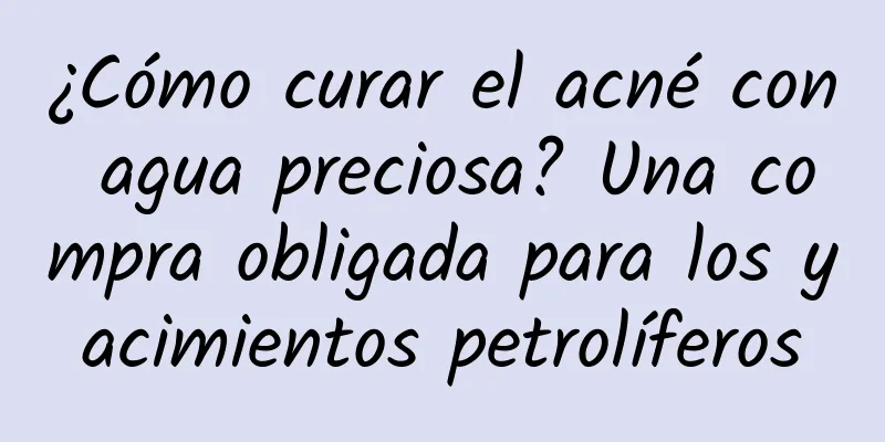 ¿Cómo curar el acné con agua preciosa? Una compra obligada para los yacimientos petrolíferos