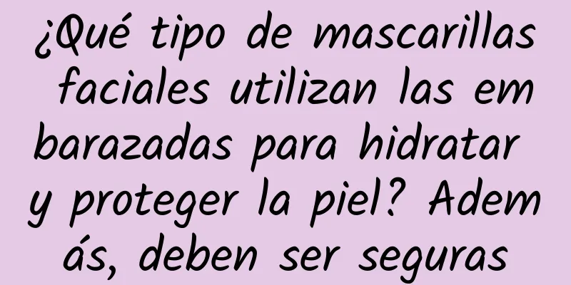 ¿Qué tipo de mascarillas faciales utilizan las embarazadas para hidratar y proteger la piel? Además, deben ser seguras