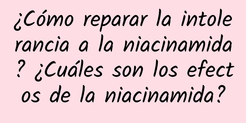 ¿Cómo reparar la intolerancia a la niacinamida? ¿Cuáles son los efectos de la niacinamida?