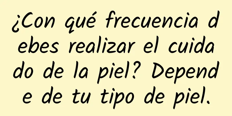 ¿Con qué frecuencia debes realizar el cuidado de la piel? Depende de tu tipo de piel.