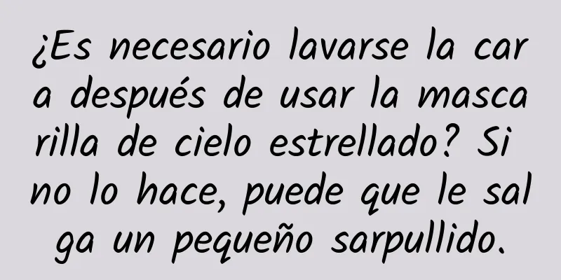 ¿Es necesario lavarse la cara después de usar la mascarilla de cielo estrellado? Si no lo hace, puede que le salga un pequeño sarpullido.