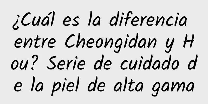 ¿Cuál es la diferencia entre Cheongidan y Hou? Serie de cuidado de la piel de alta gama