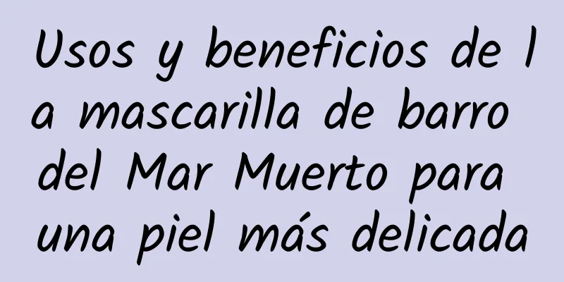 Usos y beneficios de la mascarilla de barro del Mar Muerto para una piel más delicada