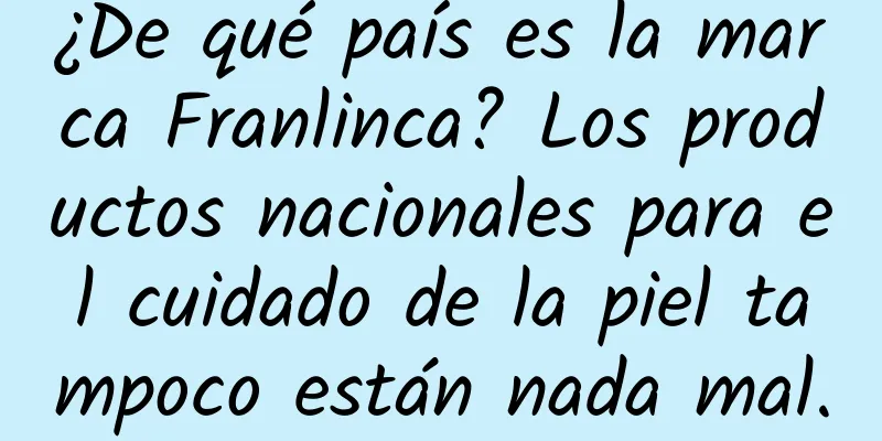 ¿De qué país es la marca Franlinca? Los productos nacionales para el cuidado de la piel tampoco están nada mal.