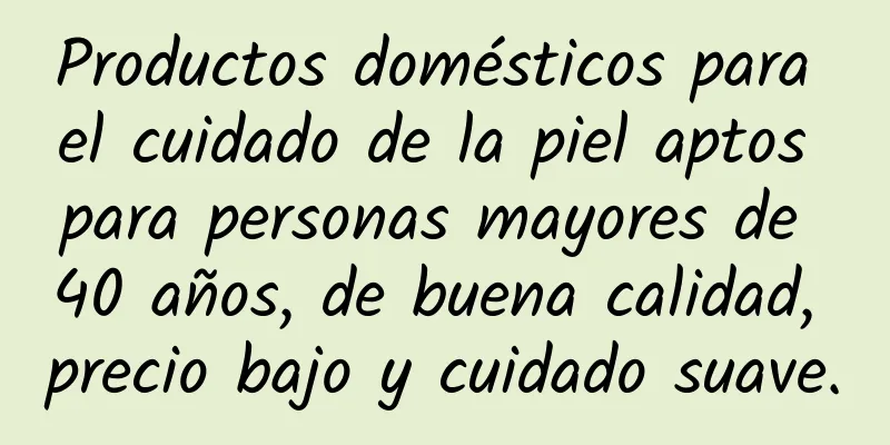 Productos domésticos para el cuidado de la piel aptos para personas mayores de 40 años, de buena calidad, precio bajo y cuidado suave.